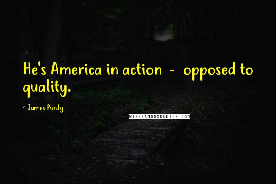 James Purdy Quotes: He's America in action  -  opposed to quality.