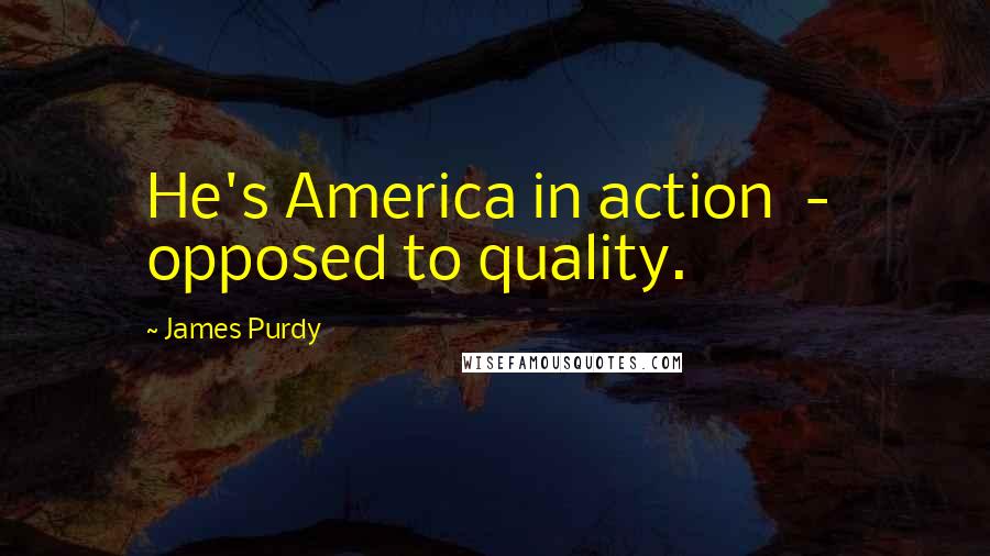 James Purdy Quotes: He's America in action  -  opposed to quality.