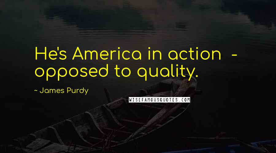 James Purdy Quotes: He's America in action  -  opposed to quality.