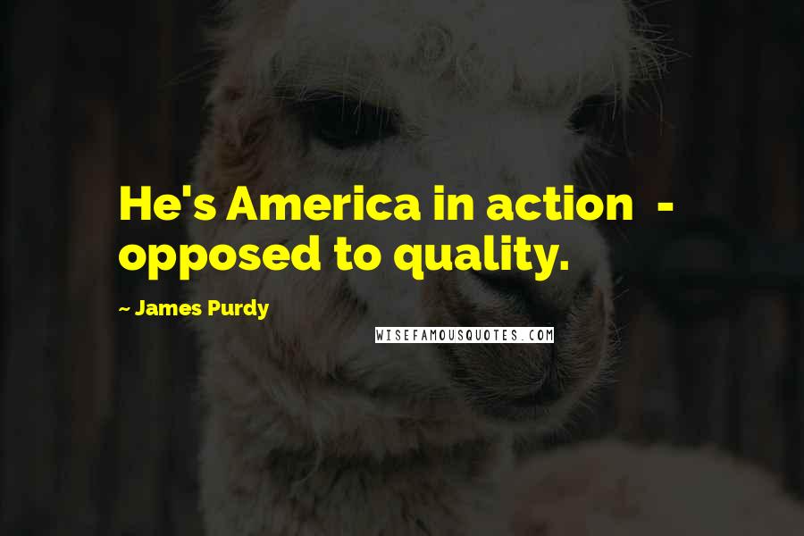 James Purdy Quotes: He's America in action  -  opposed to quality.