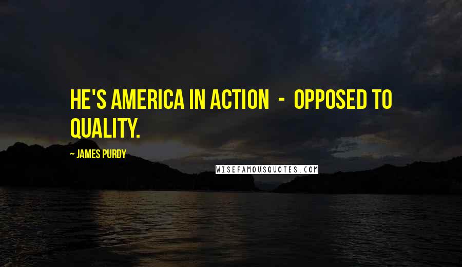 James Purdy Quotes: He's America in action  -  opposed to quality.