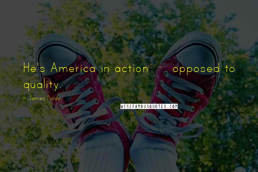 James Purdy Quotes: He's America in action  -  opposed to quality.