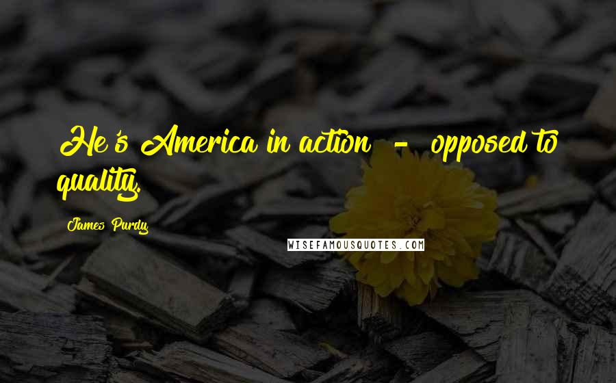 James Purdy Quotes: He's America in action  -  opposed to quality.