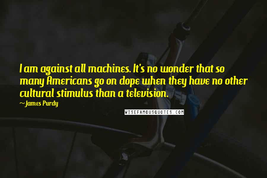 James Purdy Quotes: I am against all machines. It's no wonder that so many Americans go on dope when they have no other cultural stimulus than a television.