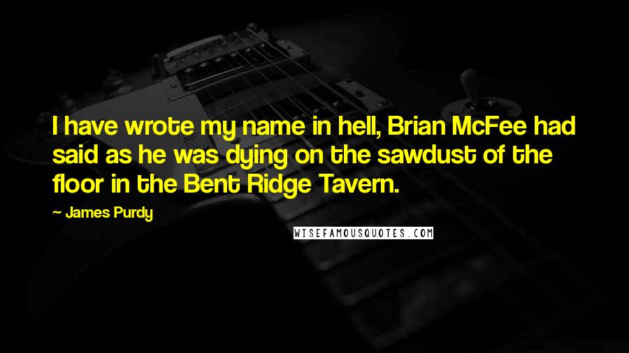 James Purdy Quotes: I have wrote my name in hell, Brian McFee had said as he was dying on the sawdust of the floor in the Bent Ridge Tavern.