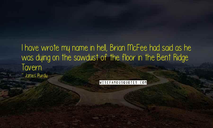 James Purdy Quotes: I have wrote my name in hell, Brian McFee had said as he was dying on the sawdust of the floor in the Bent Ridge Tavern.