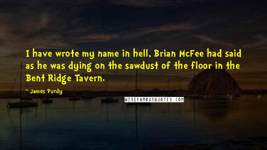 James Purdy Quotes: I have wrote my name in hell, Brian McFee had said as he was dying on the sawdust of the floor in the Bent Ridge Tavern.