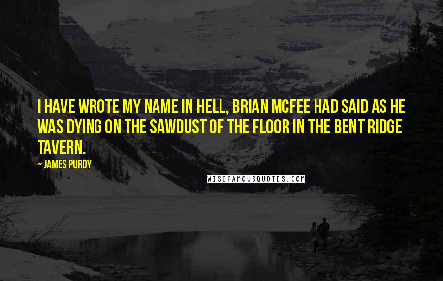James Purdy Quotes: I have wrote my name in hell, Brian McFee had said as he was dying on the sawdust of the floor in the Bent Ridge Tavern.