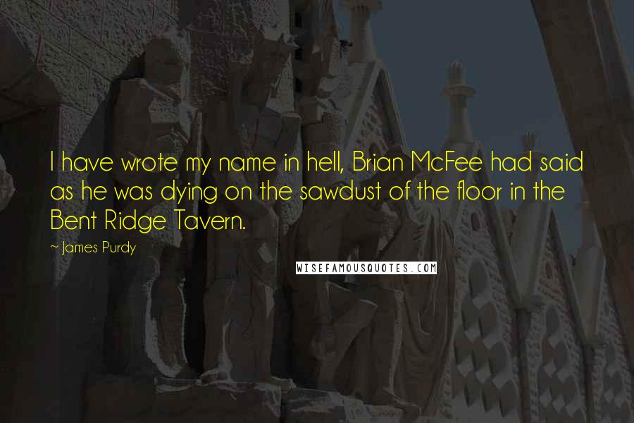James Purdy Quotes: I have wrote my name in hell, Brian McFee had said as he was dying on the sawdust of the floor in the Bent Ridge Tavern.