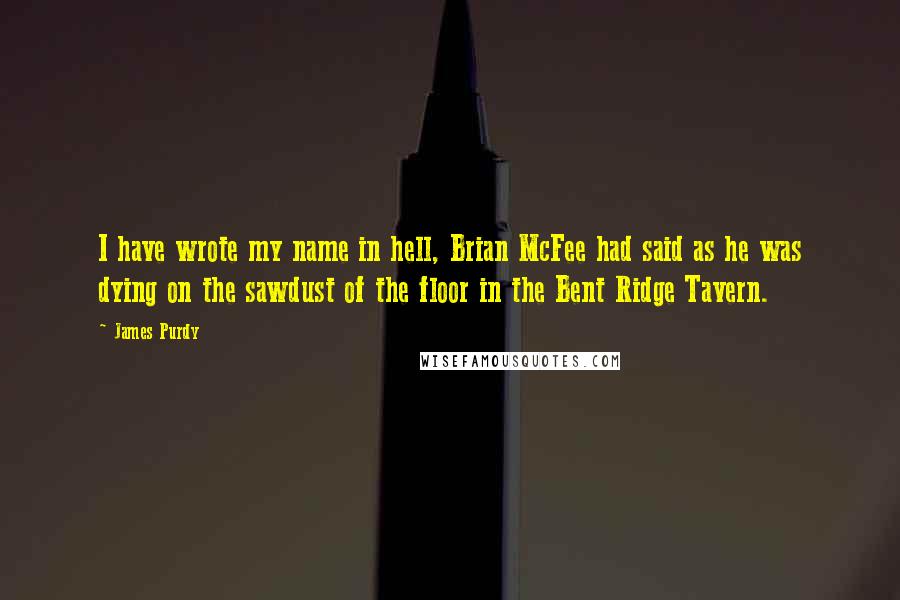 James Purdy Quotes: I have wrote my name in hell, Brian McFee had said as he was dying on the sawdust of the floor in the Bent Ridge Tavern.