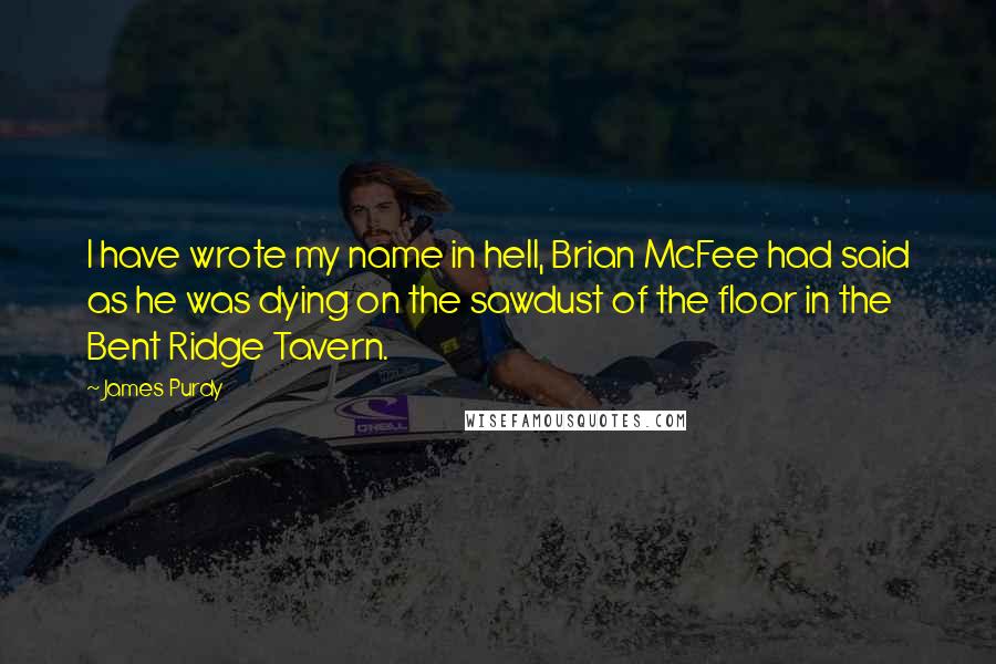 James Purdy Quotes: I have wrote my name in hell, Brian McFee had said as he was dying on the sawdust of the floor in the Bent Ridge Tavern.