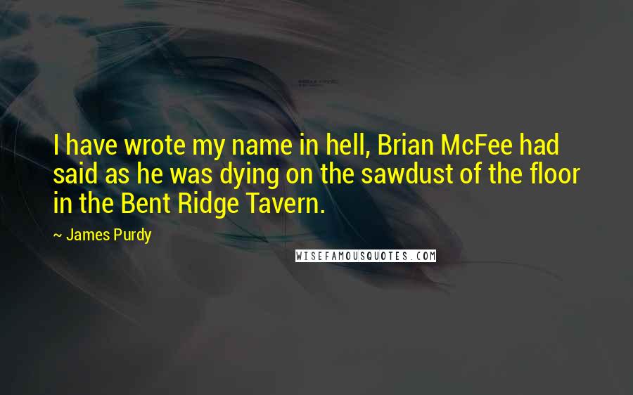 James Purdy Quotes: I have wrote my name in hell, Brian McFee had said as he was dying on the sawdust of the floor in the Bent Ridge Tavern.