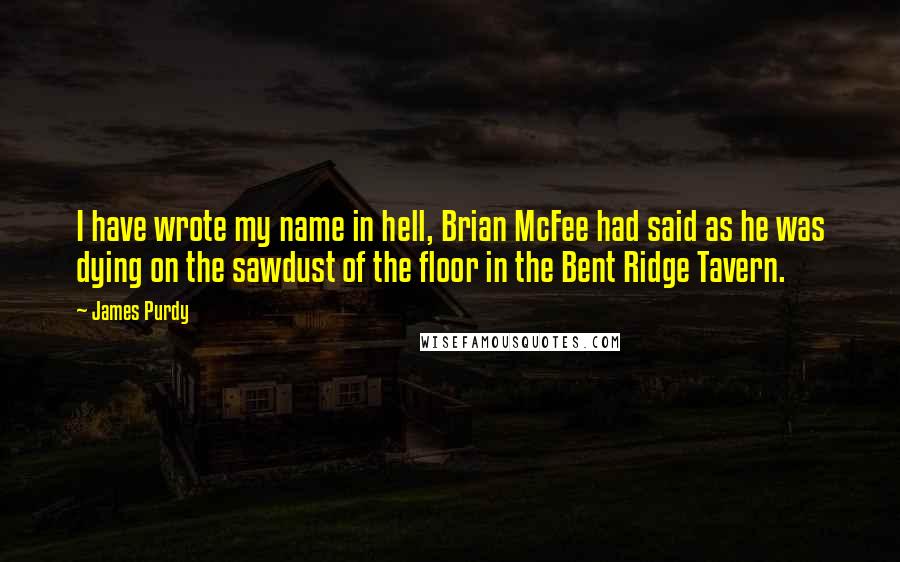James Purdy Quotes: I have wrote my name in hell, Brian McFee had said as he was dying on the sawdust of the floor in the Bent Ridge Tavern.