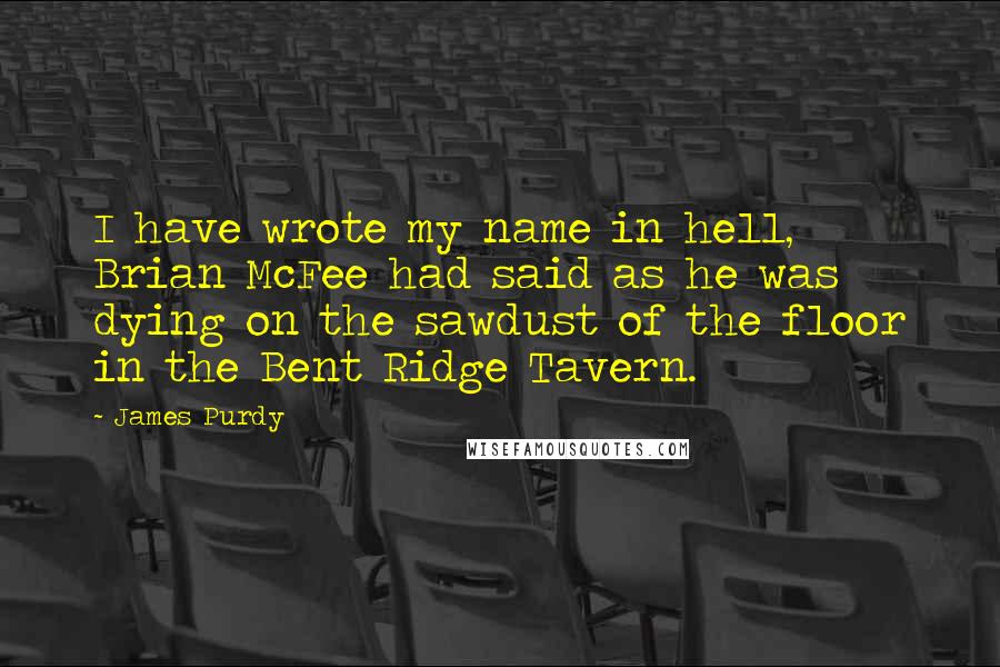 James Purdy Quotes: I have wrote my name in hell, Brian McFee had said as he was dying on the sawdust of the floor in the Bent Ridge Tavern.