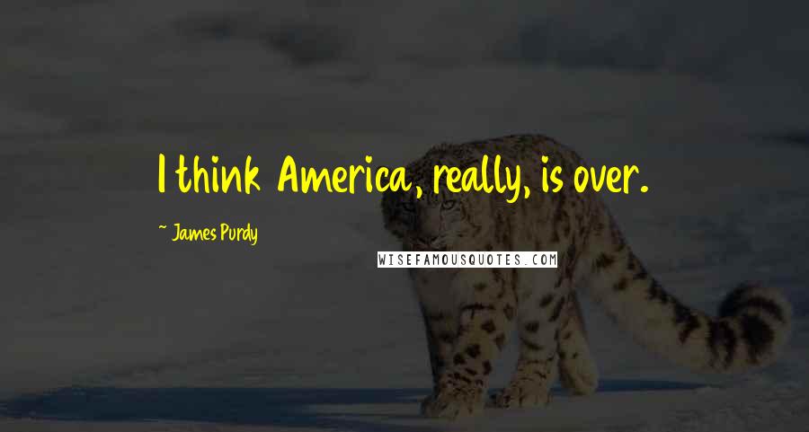 James Purdy Quotes: I think America, really, is over.