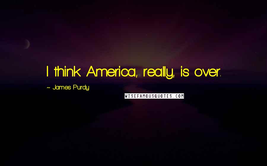 James Purdy Quotes: I think America, really, is over.