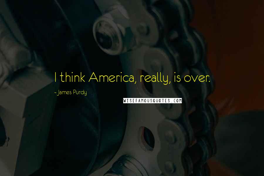 James Purdy Quotes: I think America, really, is over.