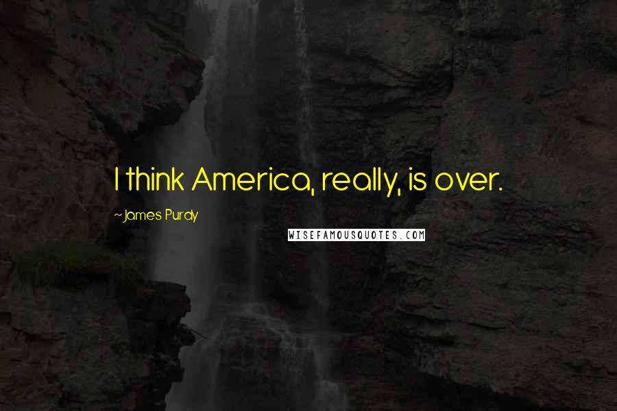 James Purdy Quotes: I think America, really, is over.