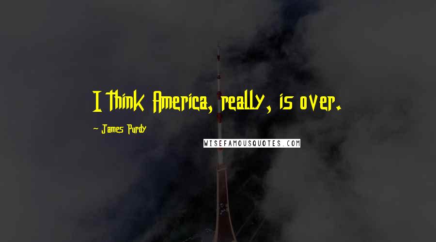 James Purdy Quotes: I think America, really, is over.