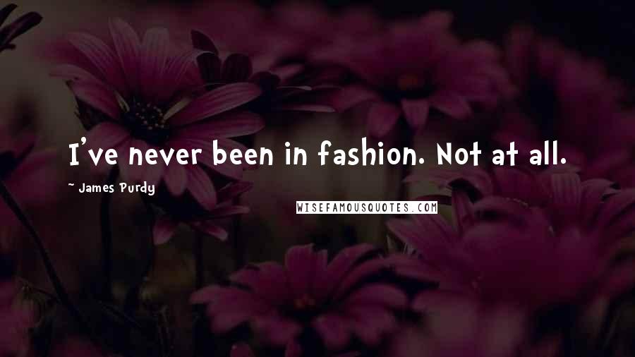 James Purdy Quotes: I've never been in fashion. Not at all.