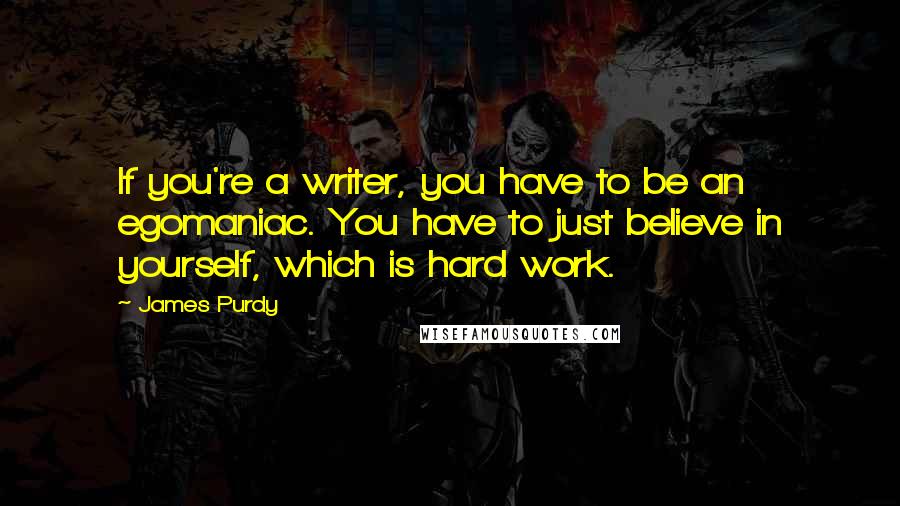 James Purdy Quotes: If you're a writer, you have to be an egomaniac. You have to just believe in yourself, which is hard work.