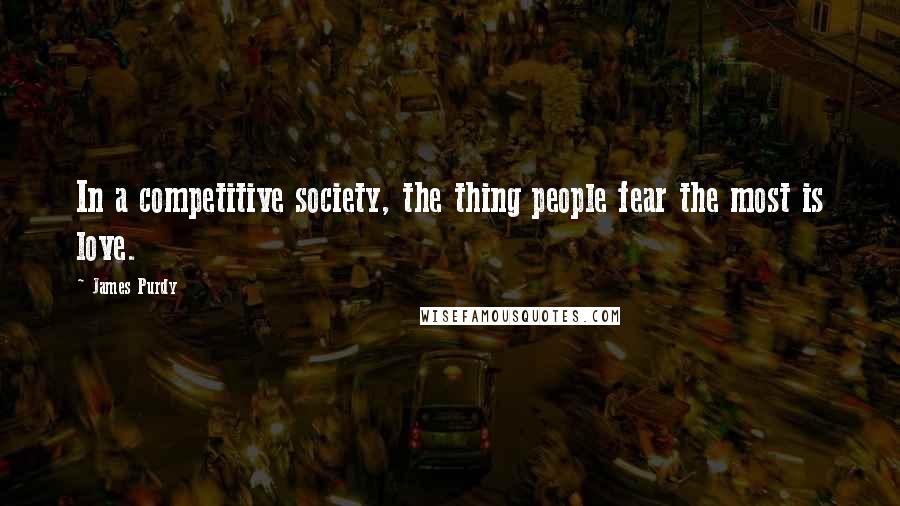 James Purdy Quotes: In a competitive society, the thing people fear the most is love.