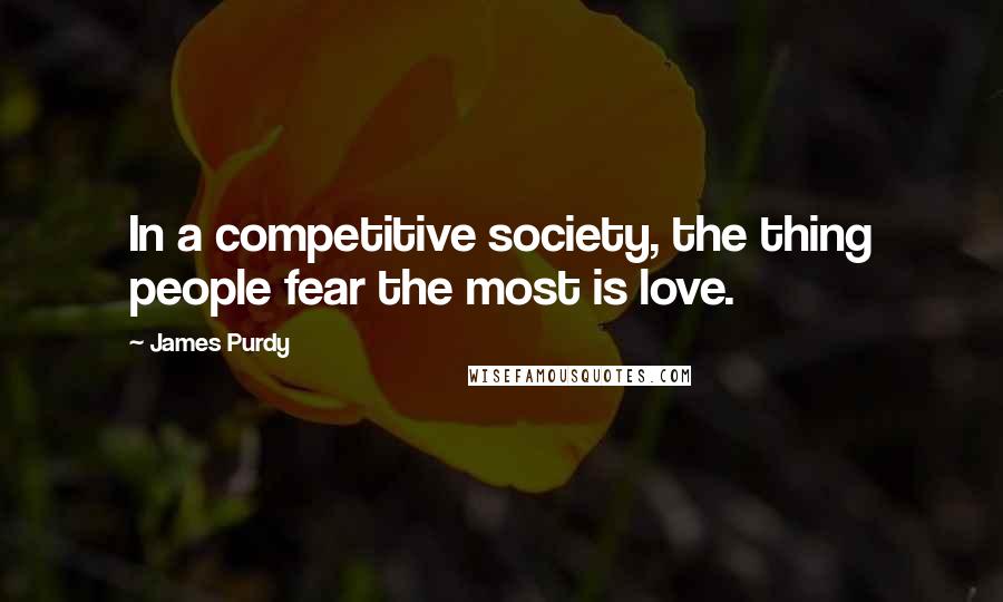 James Purdy Quotes: In a competitive society, the thing people fear the most is love.