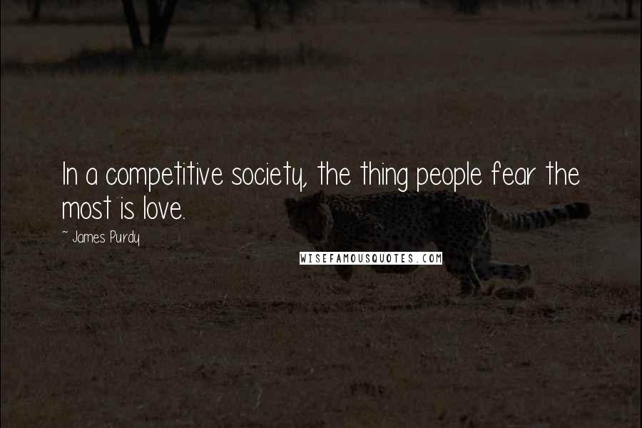 James Purdy Quotes: In a competitive society, the thing people fear the most is love.