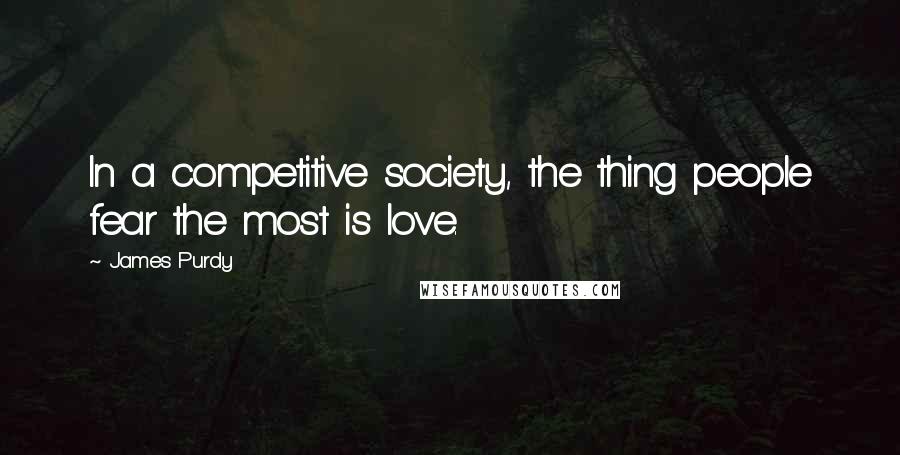 James Purdy Quotes: In a competitive society, the thing people fear the most is love.