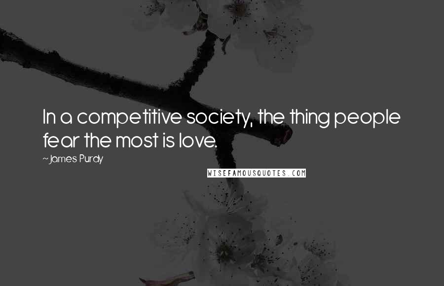 James Purdy Quotes: In a competitive society, the thing people fear the most is love.