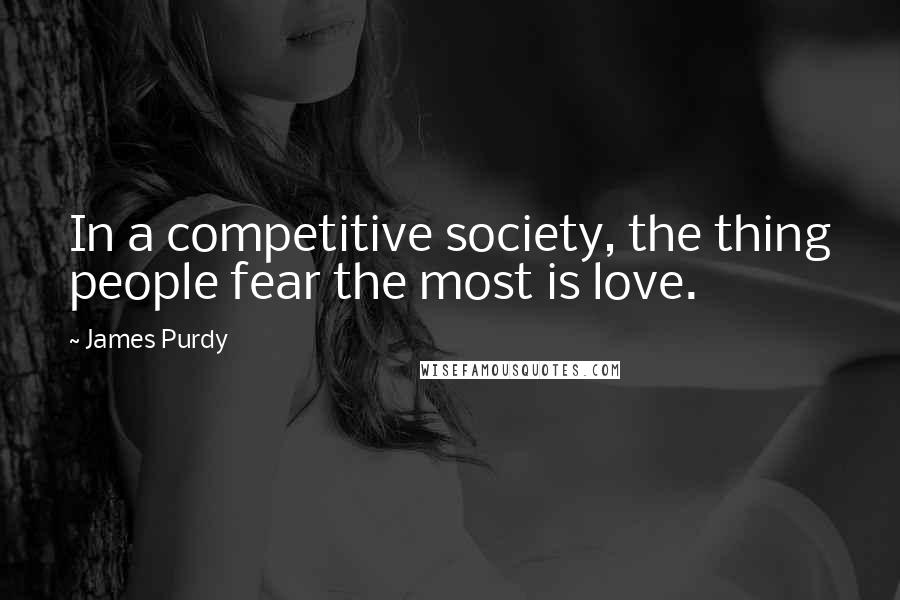 James Purdy Quotes: In a competitive society, the thing people fear the most is love.