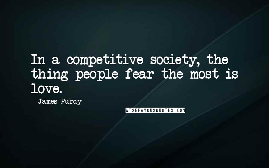 James Purdy Quotes: In a competitive society, the thing people fear the most is love.