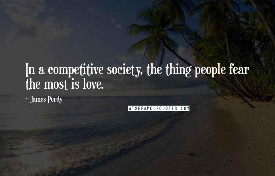 James Purdy Quotes: In a competitive society, the thing people fear the most is love.