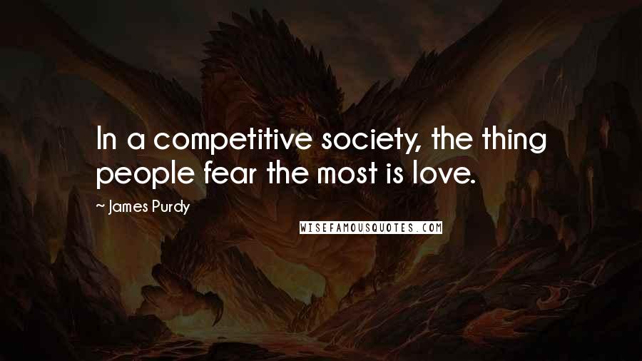 James Purdy Quotes: In a competitive society, the thing people fear the most is love.