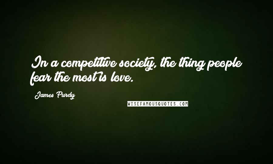 James Purdy Quotes: In a competitive society, the thing people fear the most is love.