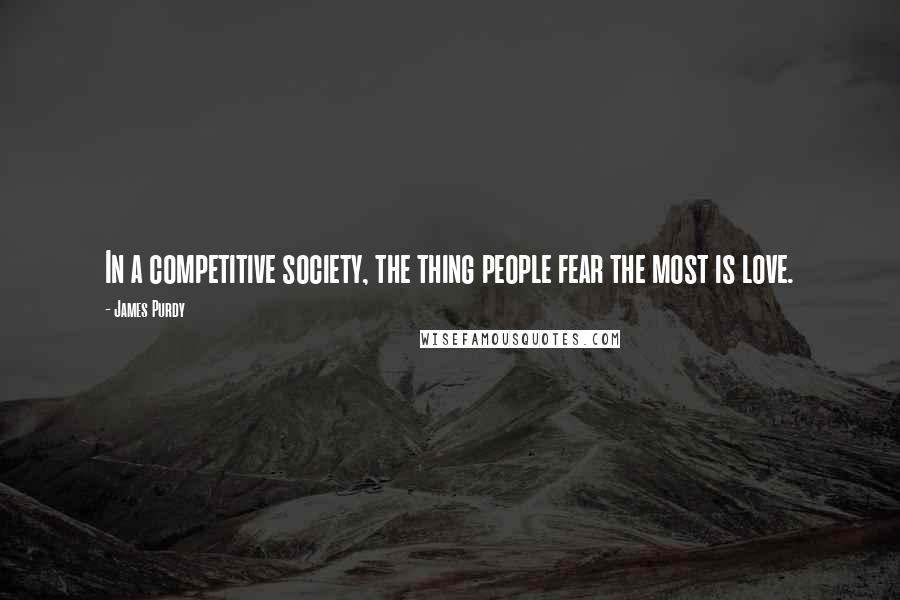 James Purdy Quotes: In a competitive society, the thing people fear the most is love.