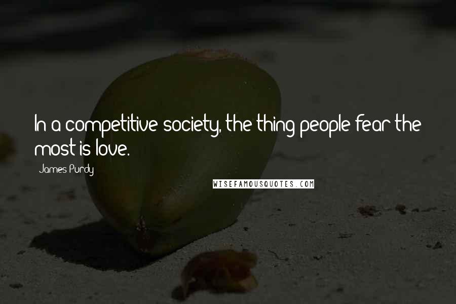 James Purdy Quotes: In a competitive society, the thing people fear the most is love.