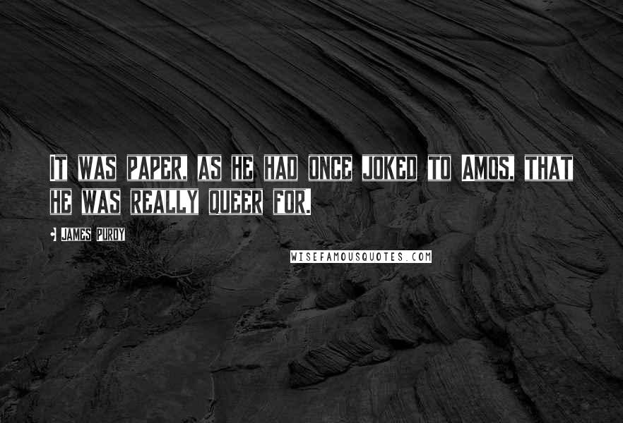 James Purdy Quotes: It was paper, as he had once joked to Amos, that he was really queer for.