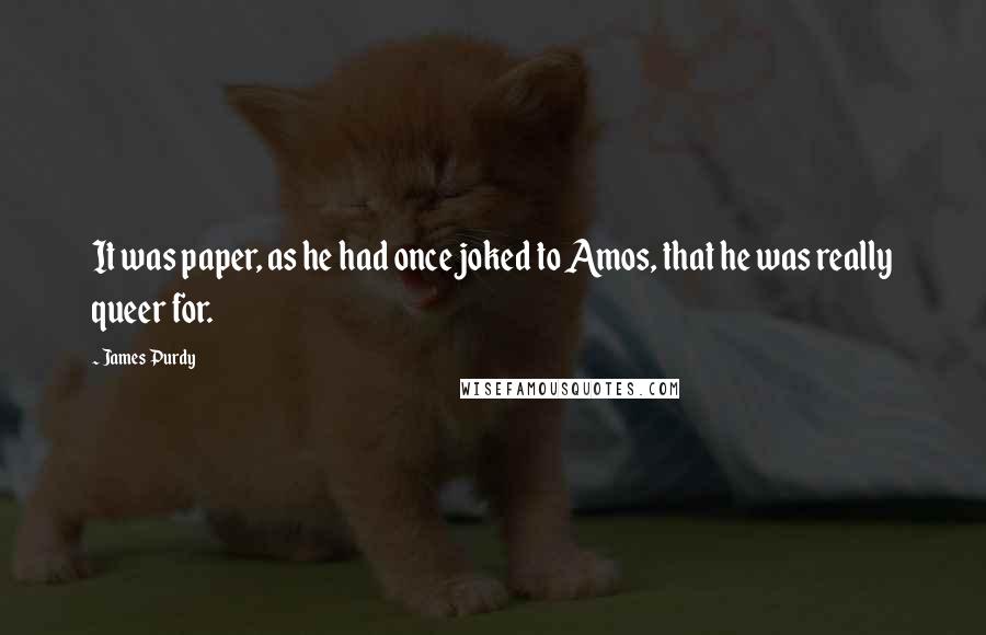 James Purdy Quotes: It was paper, as he had once joked to Amos, that he was really queer for.