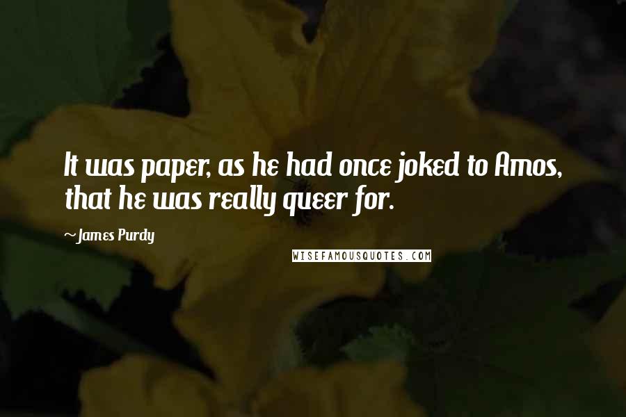 James Purdy Quotes: It was paper, as he had once joked to Amos, that he was really queer for.