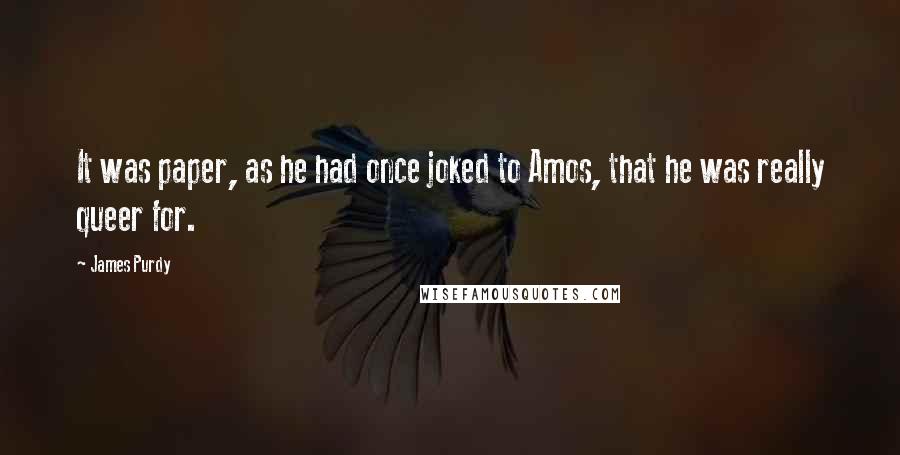 James Purdy Quotes: It was paper, as he had once joked to Amos, that he was really queer for.