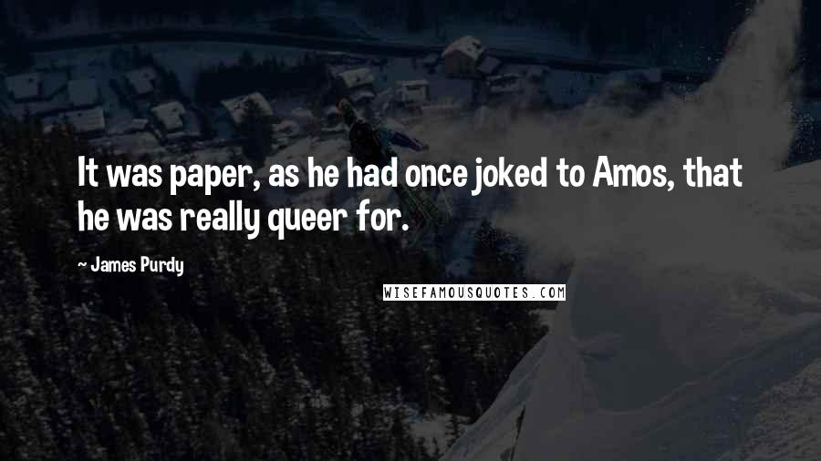 James Purdy Quotes: It was paper, as he had once joked to Amos, that he was really queer for.