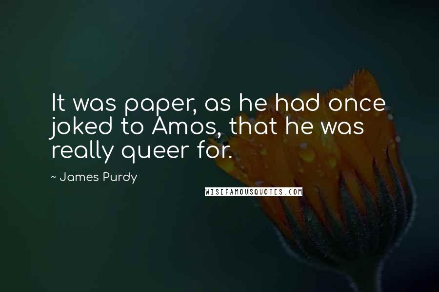 James Purdy Quotes: It was paper, as he had once joked to Amos, that he was really queer for.
