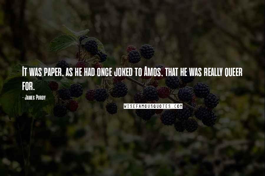 James Purdy Quotes: It was paper, as he had once joked to Amos, that he was really queer for.