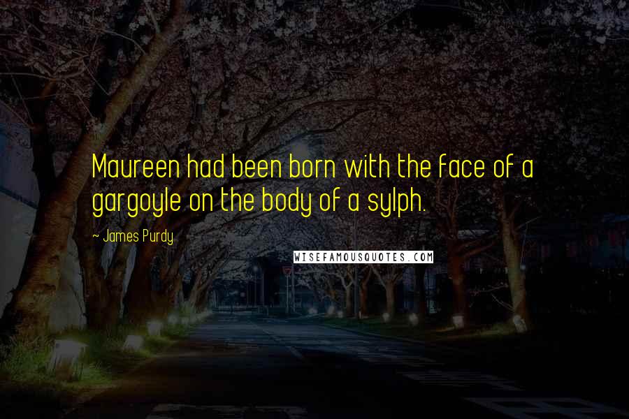 James Purdy Quotes: Maureen had been born with the face of a gargoyle on the body of a sylph.