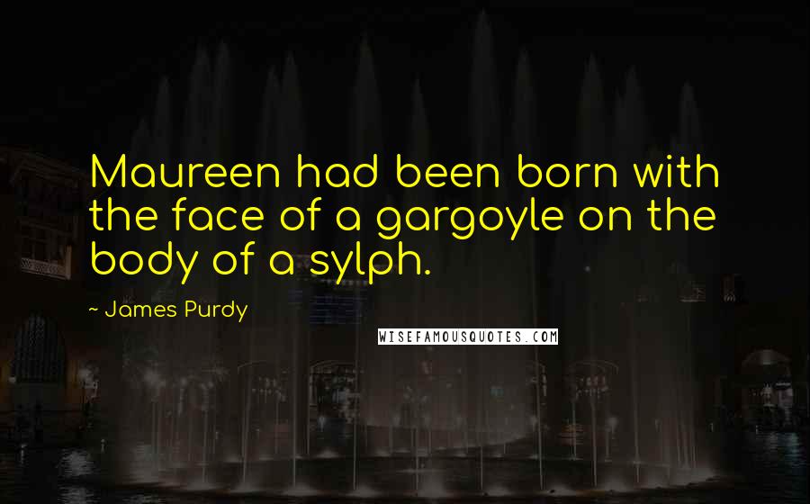 James Purdy Quotes: Maureen had been born with the face of a gargoyle on the body of a sylph.
