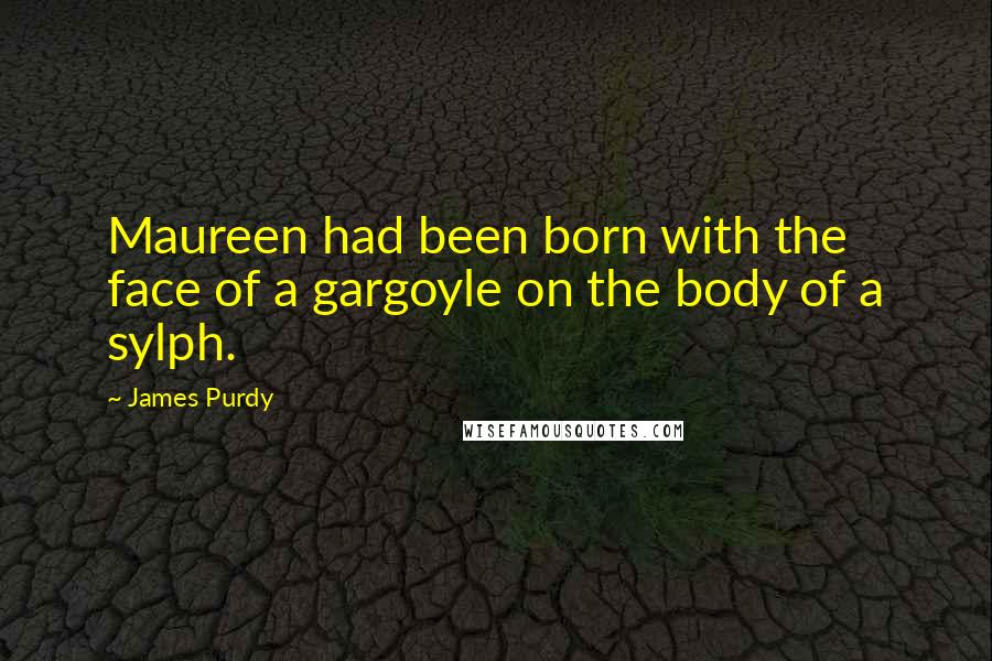 James Purdy Quotes: Maureen had been born with the face of a gargoyle on the body of a sylph.