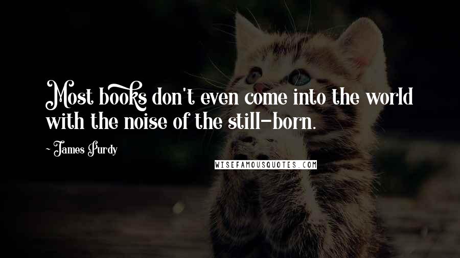 James Purdy Quotes: Most books don't even come into the world with the noise of the still-born.