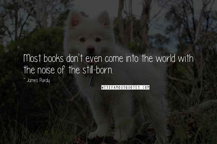 James Purdy Quotes: Most books don't even come into the world with the noise of the still-born.