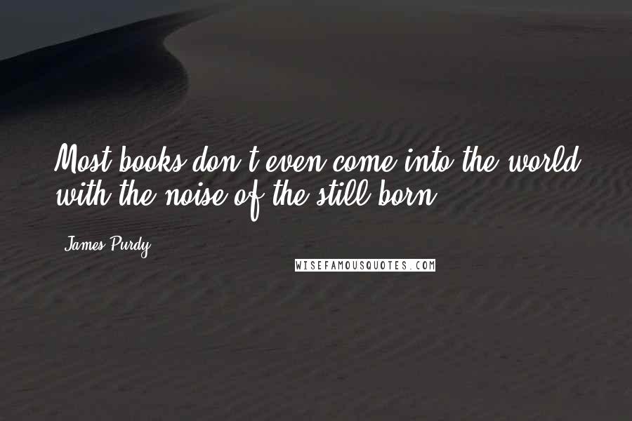 James Purdy Quotes: Most books don't even come into the world with the noise of the still-born.